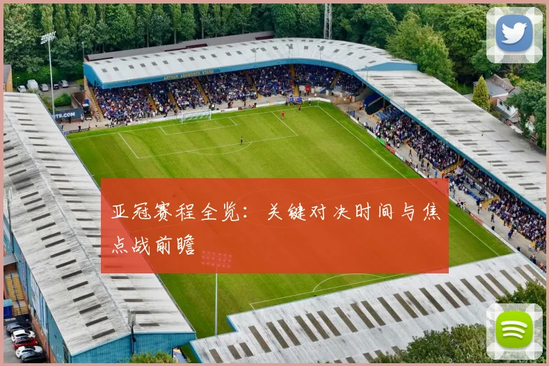 亚冠赛程全览：关键对决时间与焦点战前瞻