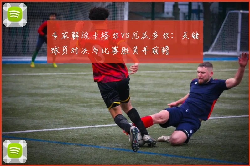 专家解读卡塔尔vs厄瓜多尔：关键球员对决与比赛胜负手前瞻