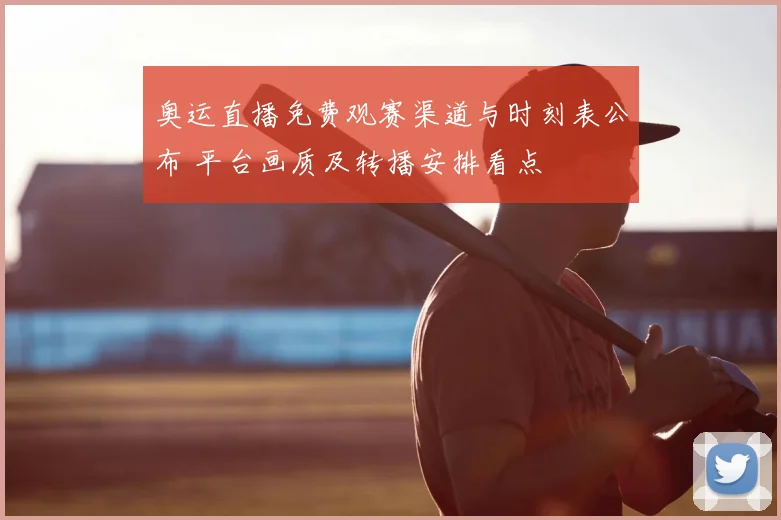 奥运直播免费观赛渠道与时刻表公布 平台画质及转播安排看点