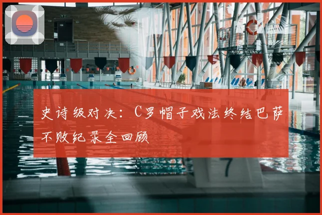 史诗级对决:C罗帽子戏法终结巴萨不败纪录全回顾