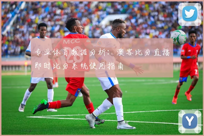专业体育数据分析:澳客比分直播即时比分系统使用指南