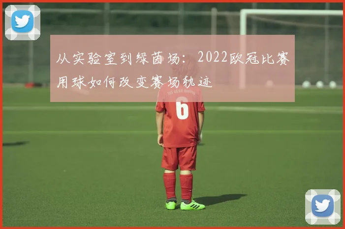从实验室到绿茵场:2022欧冠比赛用球如何改变赛场轨迹