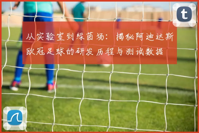从实验室到绿茵场:揭秘阿迪达斯欧冠足球的研发历程与测试数据