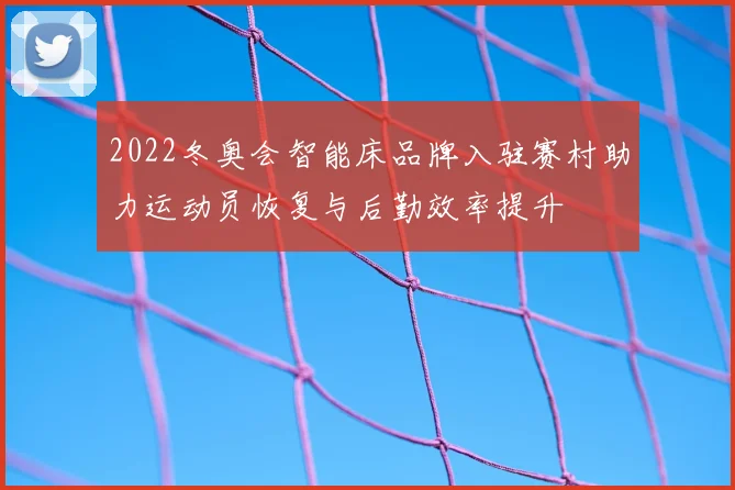 2022冬奥会智能床品牌入驻赛村助力运动员恢复与后勤效率提升