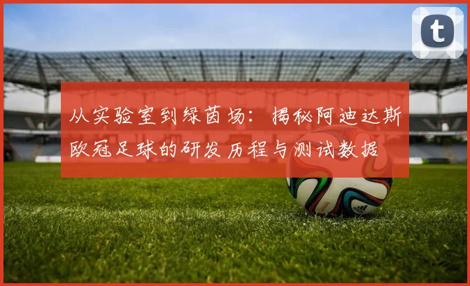 从实验室到绿茵场:揭秘阿迪达斯欧冠足球的研发历程与测试数据