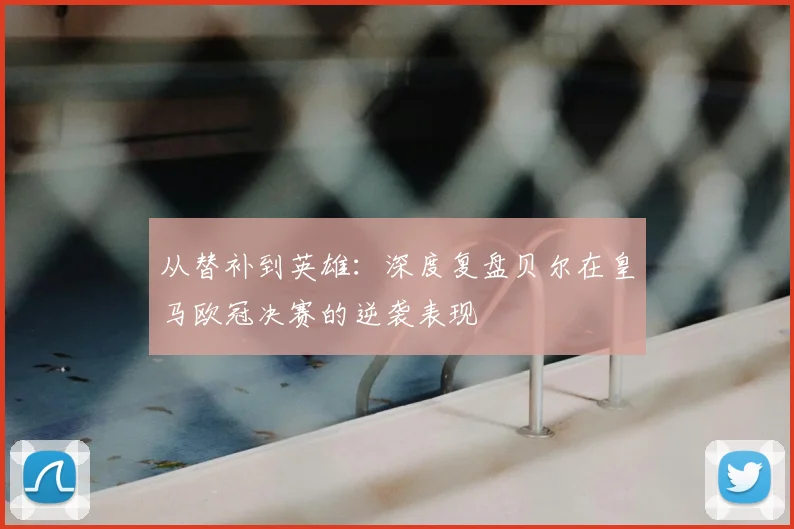 从替补到英雄：深度复盘贝尔在皇马欧冠决赛的逆袭表现