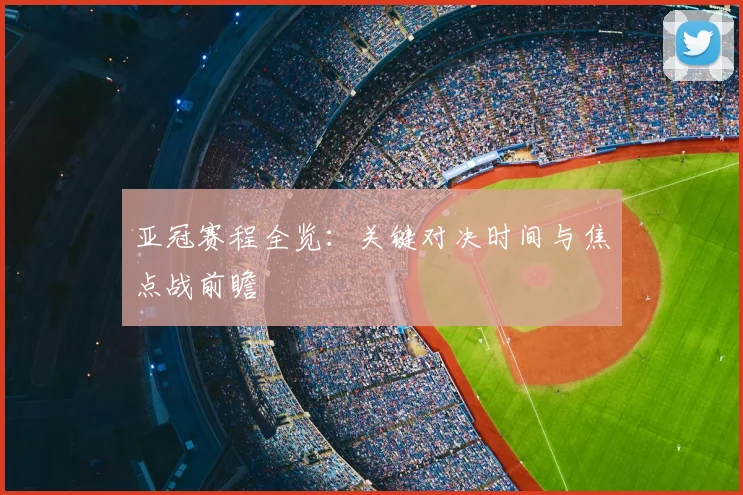 亚冠赛程全览：关键对决时间与焦点战前瞻