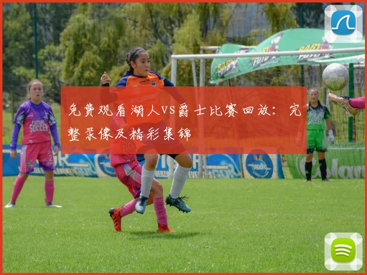 免费观看湖人vs爵士比赛回放:完整录像及精彩集锦