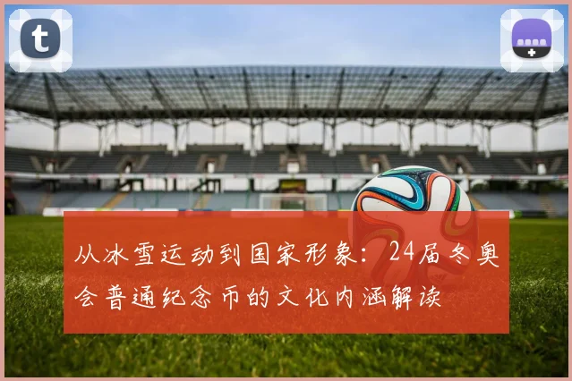 从冰雪运动到国家形象：24届冬奥会普通纪念币的文化内涵解读