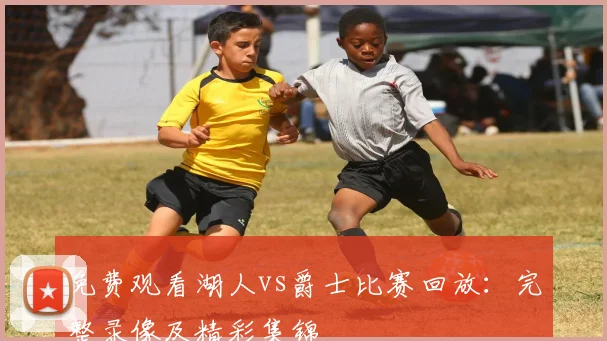 免费观看湖人vs爵士比赛回放:完整录像及精彩集锦