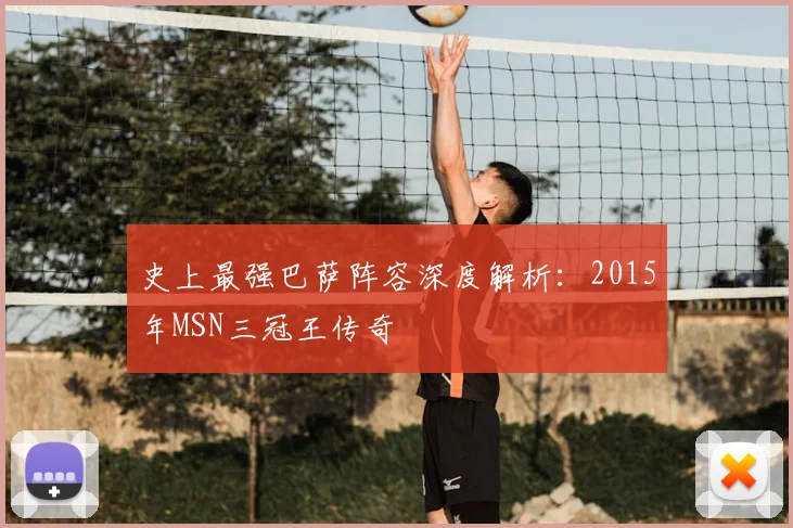 史上最强巴萨阵容深度解析：2015年MSN三冠王传奇