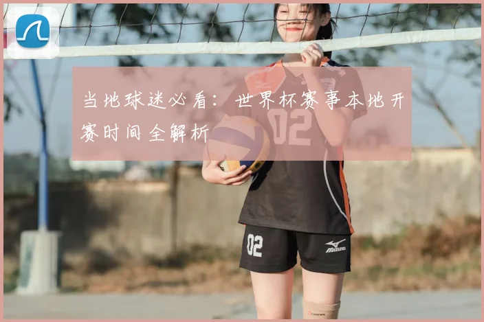 当地球迷必看：世界杯赛事本地开赛时间全解析