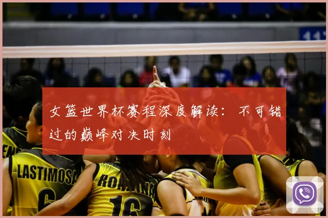 女篮世界杯赛程深度解读:不可错过的巅峰对决时刻