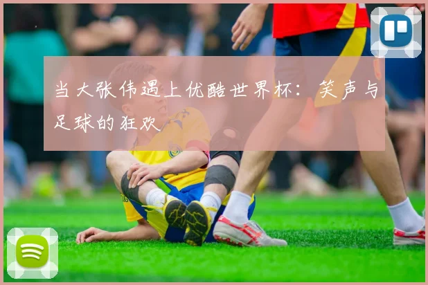 当大张伟遇上优酷世界杯：笑声与足球的狂欢