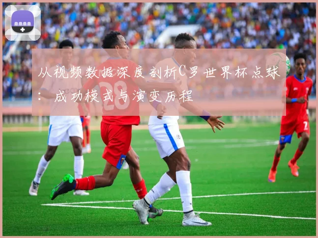 从视频数据深度剖析C罗世界杯点球：成功模式与演变历程
