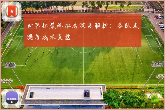 世界杯最终排名深度解析：各队表现与战术复盘