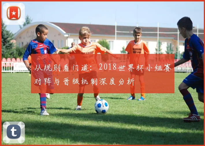从规则看门道：2018世界杯小组赛对阵与晋级机制深度分析