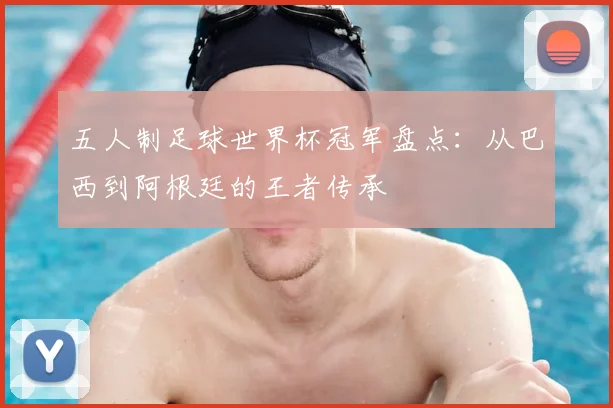 五人制足球世界杯冠军盘点：从巴西到阿根廷的王者传承
