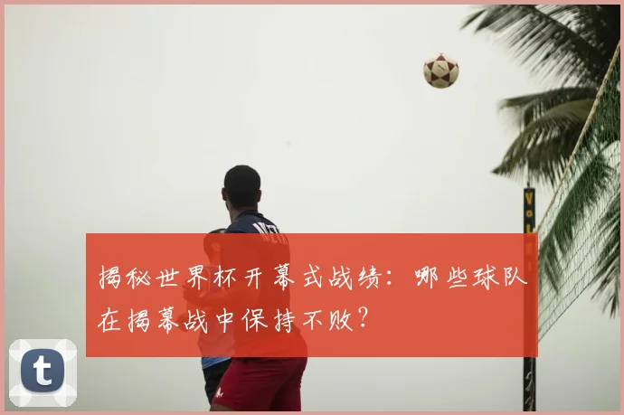 揭秘世界杯开幕式战绩:哪些球队在揭幕战中保持不败?