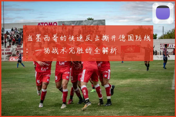 当墨西哥的快速反击撕开德国防线：一场战术完胜的全解析