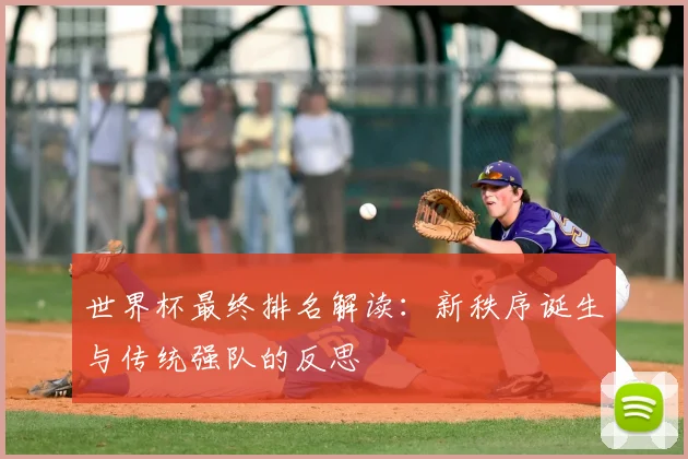 世界杯最终排名解读：新秩序诞生与传统强队的反思