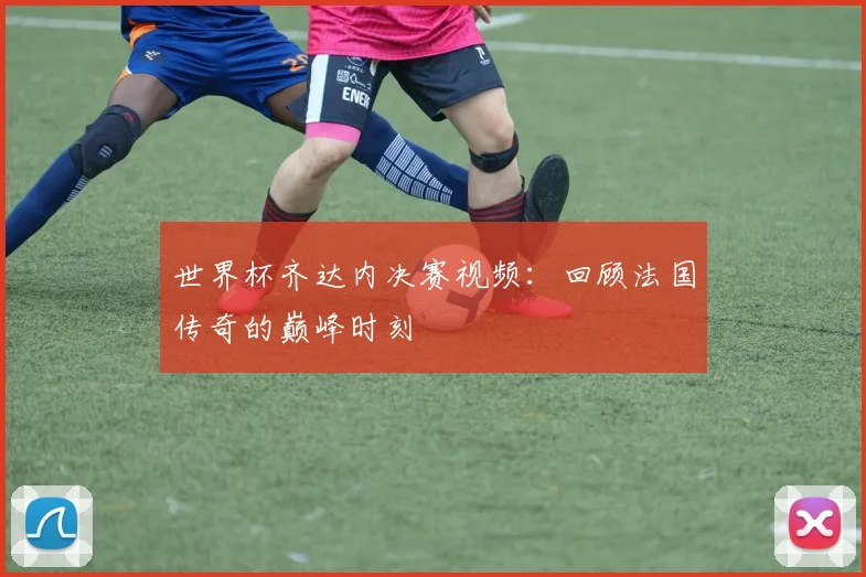 世界杯齐达内决赛视频:回顾法国传奇的巅峰时刻