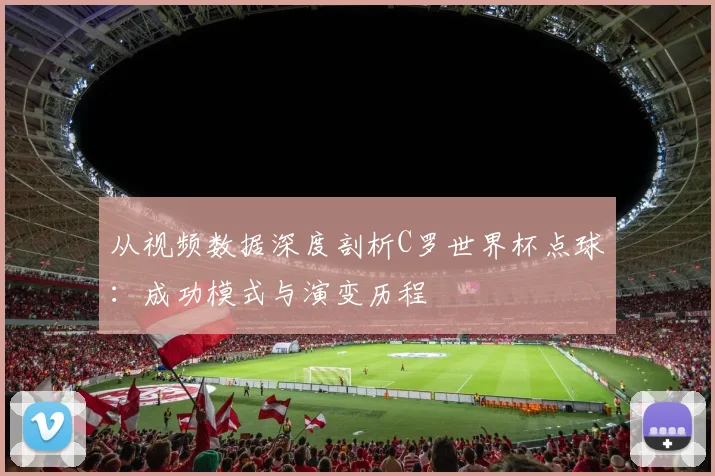 从视频数据深度剖析C罗世界杯点球：成功模式与演变历程