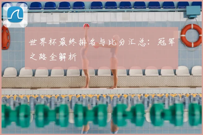 世界杯最终排名与比分汇总：冠军之路全解析
