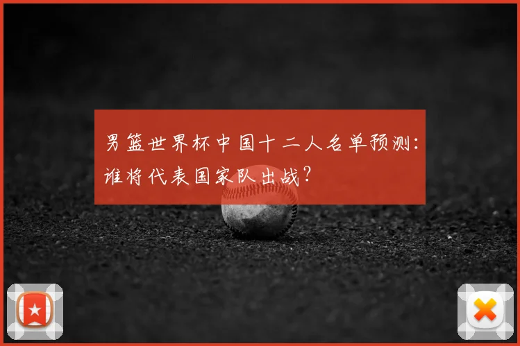 男篮世界杯中国十二人名单预测:谁将代表国家队出战?