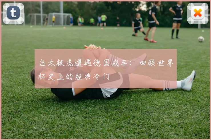 当太极虎遭遇德国战车：回顾世界杯史上的经典冷门