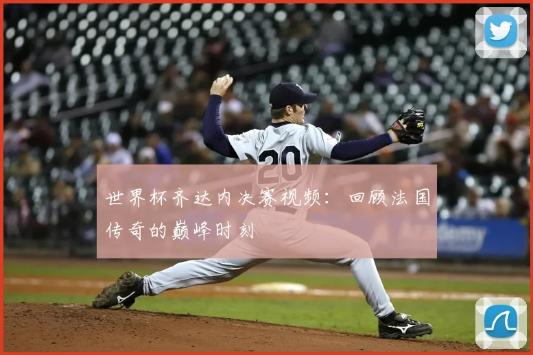 世界杯齐达内决赛视频:回顾法国传奇的巅峰时刻