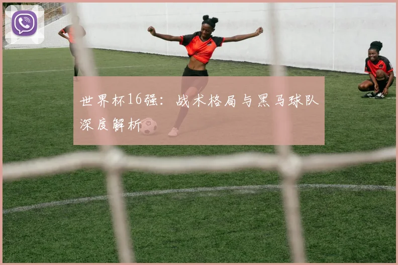 世界杯16强:战术格局与黑马球队深度解析