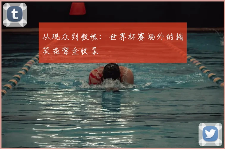 从观众到教练：世界杯赛场外的搞笑花絮全收录
