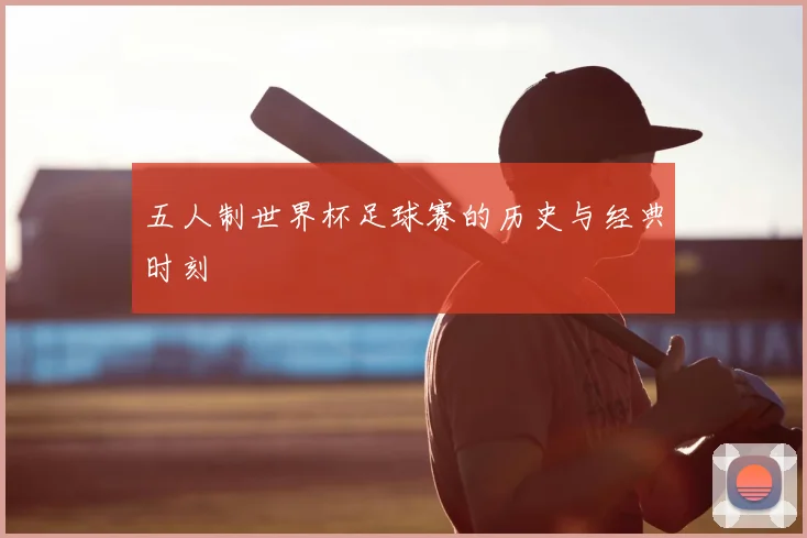 五人制世界杯足球赛的历史与经典时刻