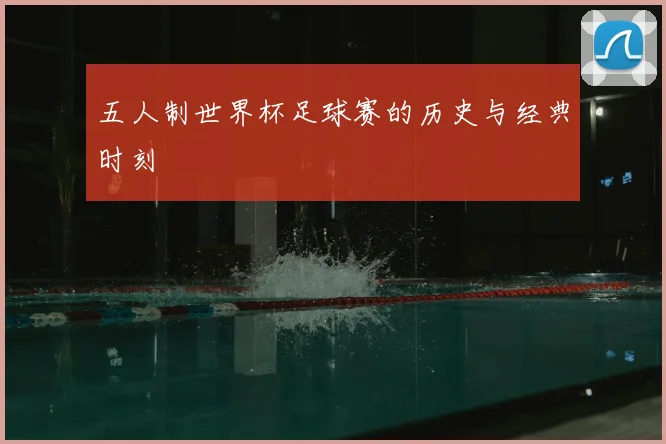 五人制世界杯足球赛的历史与经典时刻