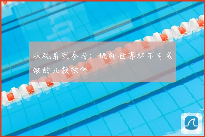 从观看到参与：玩转世界杯不可或缺的几款软件
