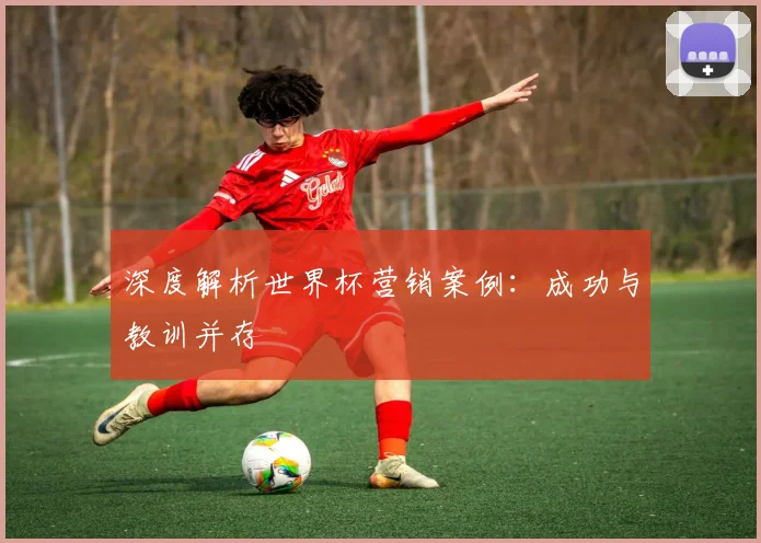 深度解析世界杯营销案例:成功与教训并存