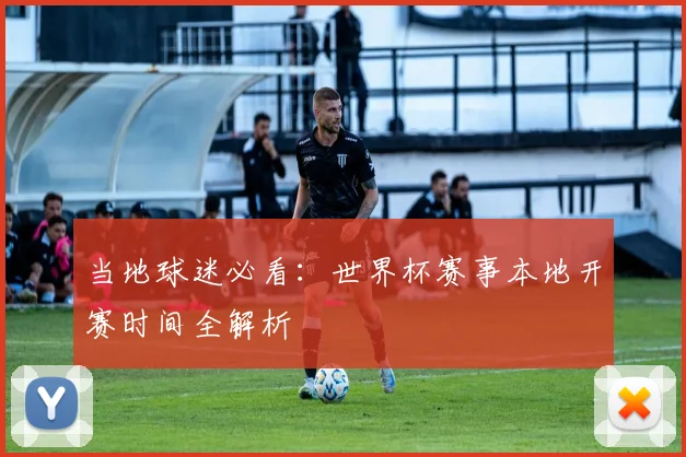 当地球迷必看：世界杯赛事本地开赛时间全解析