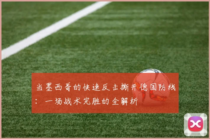 当墨西哥的快速反击撕开德国防线：一场战术完胜的全解析